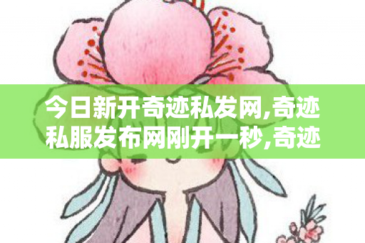 今日新开奇迹私发网,奇迹私服发布网刚开一秒,奇迹mu私发服变态,奇迹私服发布网刚开一秒