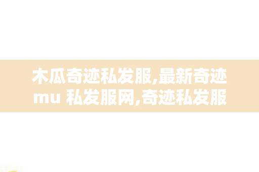 木瓜奇迹私发服,最新奇迹mu 私发服网,奇迹私发服下载,最新奇迹mu 私发服网