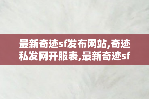 最新奇迹sf发布网站,奇迹私发网开服表,最新奇迹sf发布网,奇迹私发网开服表