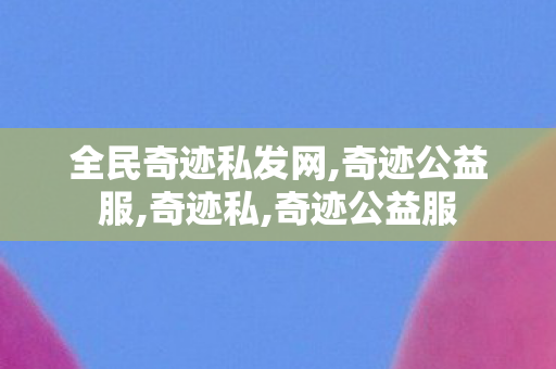 全民奇迹私发网,奇迹公益服,奇迹私,奇迹公益服