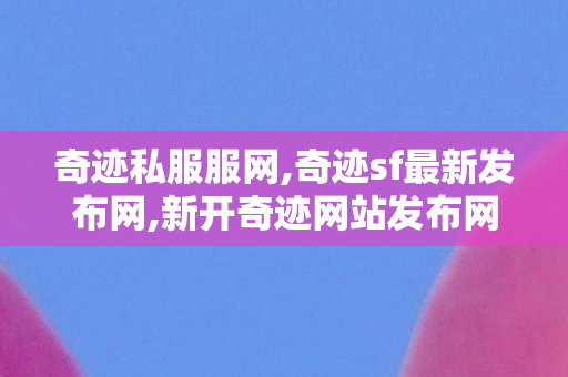 奇迹私服服网,奇迹sf最新发布网,新开奇迹网站发布网,奇迹sf最新发布网
