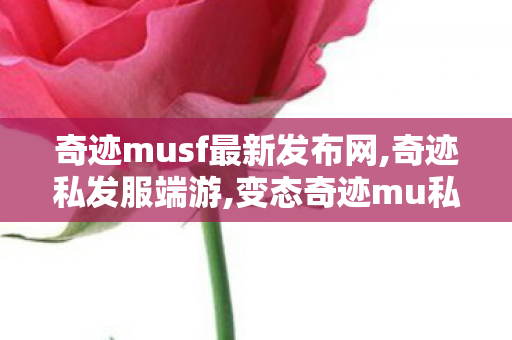 奇迹musf最新发布网,奇迹私发服端游,变态奇迹mu私发服网,奇迹私发服端游