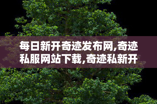 每日新开奇迹发布网,奇迹私服网站下载,奇迹私新开服发布网,奇迹私服网站下载