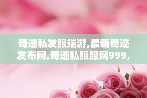 奇迹私发服端游,最新奇迹发布网,奇迹私服服网999,最新奇迹发布网