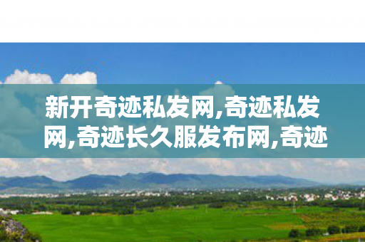 新开奇迹私发网,奇迹私发 网,奇迹长久服发布网,奇迹私发 网