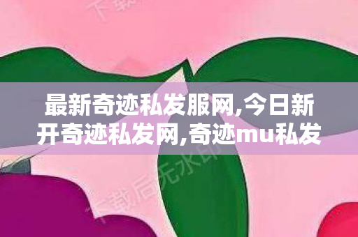 最新奇迹私发服网,今日新开奇迹私发网,奇迹mu私发服变态,今日新开奇迹私发网