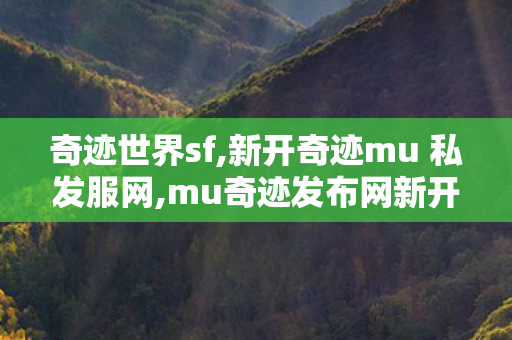 奇迹世界sf,新开奇迹mu 私发服网,mu奇迹发布网新开服,新开奇迹mu 私发服网