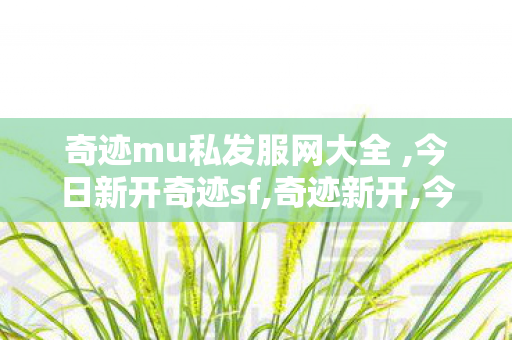 奇迹mu私发服网大全 ,今日新开奇迹sf,奇迹新开,今日新开奇迹sf