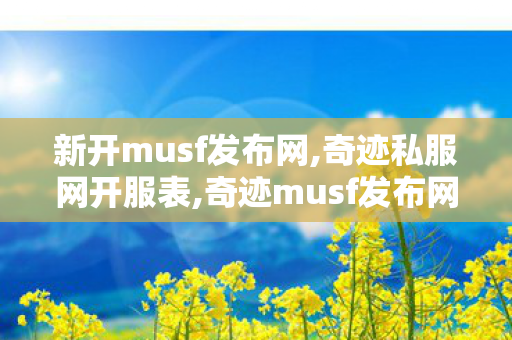新开musf发布网,奇迹私服网开服表,奇迹musf发布网站,奇迹私服网开服表
