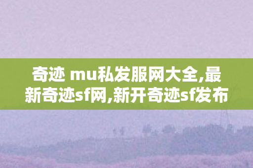奇迹 mu私发服网大全,最新奇迹sf网,新开奇迹sf发布网站,最新奇迹sf网