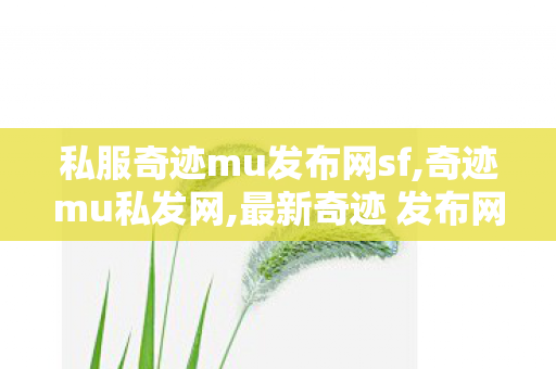 私服奇迹mu发布网sf,奇迹mu私发网,最新奇迹 发布网新开服,奇迹mu私发网