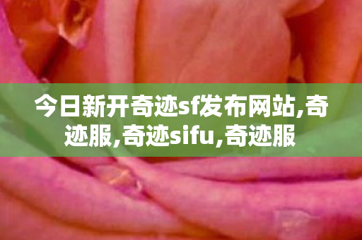 今日新开奇迹sf发布网站,奇迹服,奇迹sifu,奇迹服
