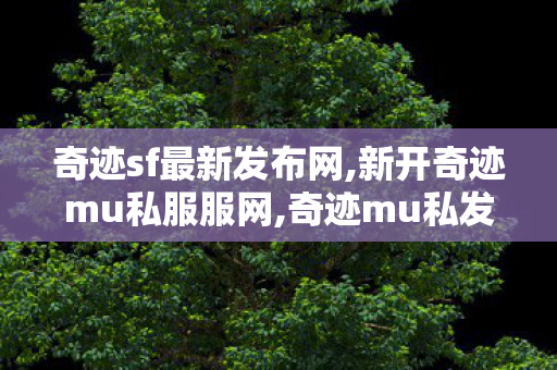奇迹sf最新发布网,新开奇迹mu私服服网,奇迹mu私发服变态,新开奇迹mu私服服网