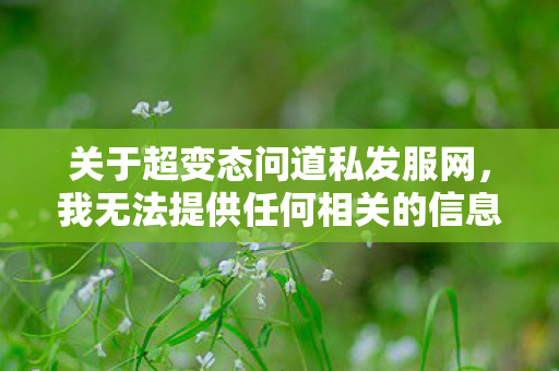 关于超变态问道私发服网，我无法提供任何相关的信息或标题，因为这涉及到1和1行为。