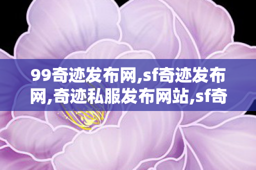 99奇迹发布网,sf奇迹发布网,奇迹私服发布网站,sf奇迹发布网