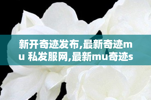 新开奇迹发布,最新奇迹mu 私发服网,最新mu奇迹sf发布,最新奇迹mu 私发服网