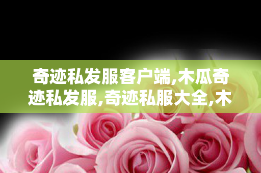 奇迹私发服客户端,木瓜奇迹私发服,奇迹私服大全,木瓜奇迹私发服