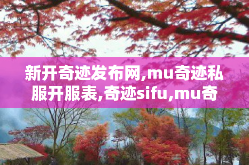 新开奇迹发布网,mu奇迹私服开服表,奇迹sifu,mu奇迹私服开服表