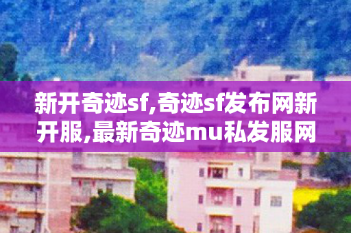 新开奇迹sf,奇迹sf发布网新开服,最新奇迹mu私发服网,奇迹sf发布网新开服