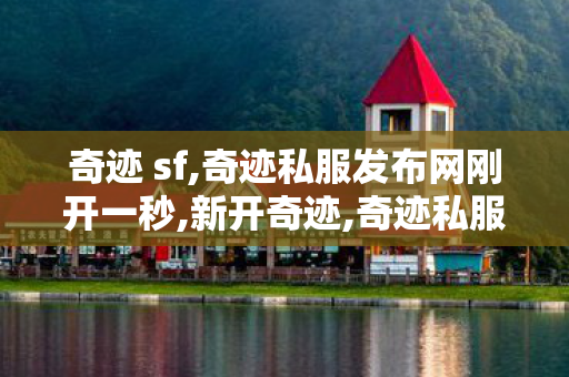 奇迹 sf,奇迹私服发布网刚开一秒,新开奇迹,奇迹私服发布网刚开一秒