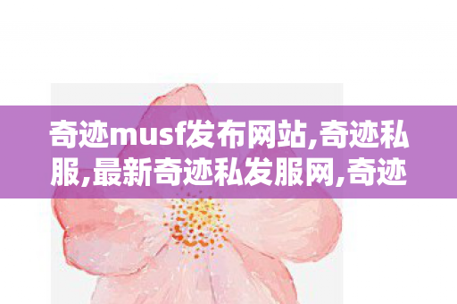 奇迹musf发布网站,奇迹私服,最新奇迹私发服网,奇迹私服