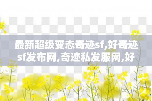 最新超级变态奇迹sf,好奇迹sf发布网,奇迹私发服网,好奇迹sf发布网