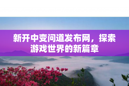 新开中变问道发布网，探索游戏世界的新篇章