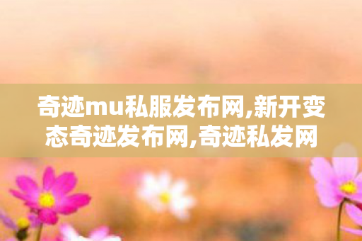 奇迹mu私服发布网,新开变态奇迹发布网,奇迹私发网开服表,新开变态奇迹发布网