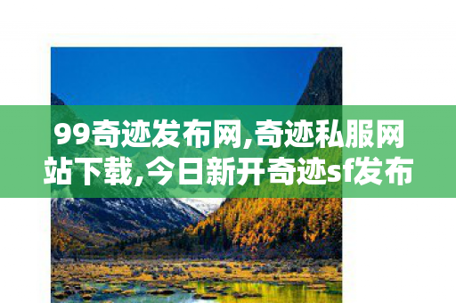 99奇迹发布网,奇迹私服网站下载,今日新开奇迹sf发布网站,奇迹私服网站下载