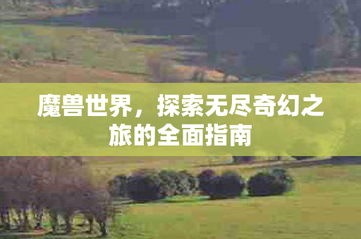 魔兽世界，探索无尽奇幻之旅的全面指南