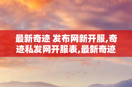 最新奇迹 发布网新开服,奇迹私发网开服表,最新奇迹mu 私发服网,奇迹私发网开服表