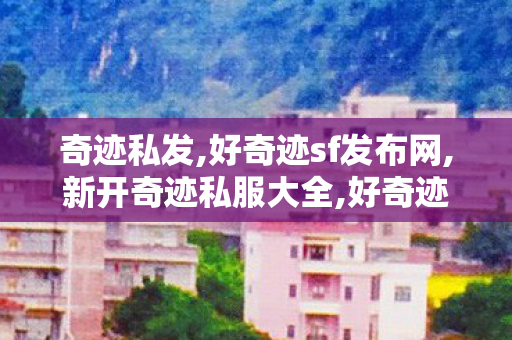 奇迹私发,好奇迹sf发布网,新开奇迹私服大全,好奇迹sf发布网
