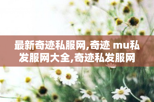 最新奇迹私服网,奇迹 mu私发服网大全,奇迹私发服网大全,奇迹 mu私发服网大全