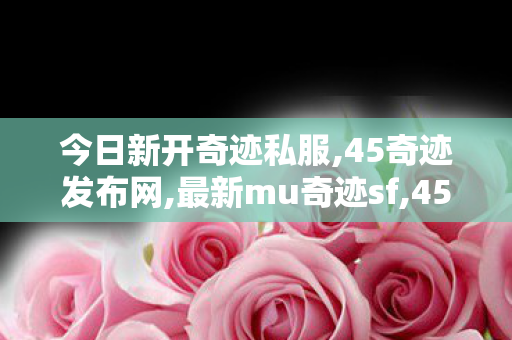 今日新开奇迹私服,45奇迹发布网,最新mu奇迹sf,45奇迹发布网