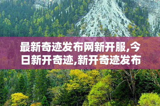 最新奇迹发布网新开服,今日新开奇迹,新开奇迹发布,今日新开奇迹