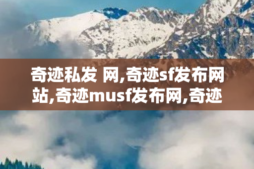 奇迹私发 网,奇迹sf发布网站,奇迹musf发布网,奇迹sf发布网站