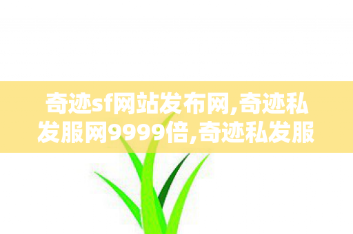 奇迹sf网站发布网,奇迹私发服网9999倍,奇迹私发服网,奇迹私发服网9999倍
