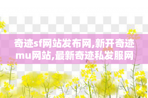 奇迹sf网站发布网,新开奇迹mu网站,最新奇迹私发服网,新开奇迹mu网站