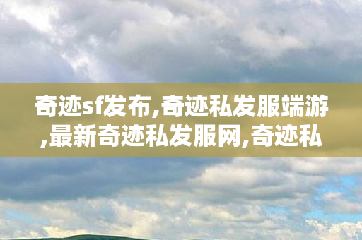 奇迹sf发布,奇迹私发服端游,最新奇迹私发服网,奇迹私发服端游
