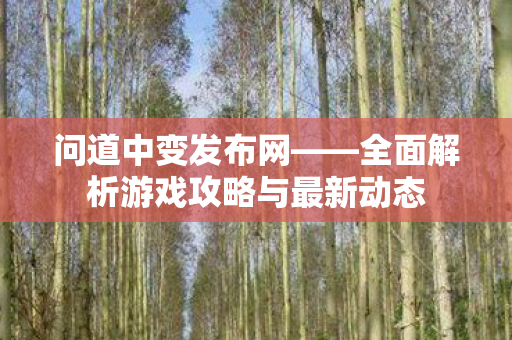 问道中变发布网——全面解析游戏攻略与最新动态