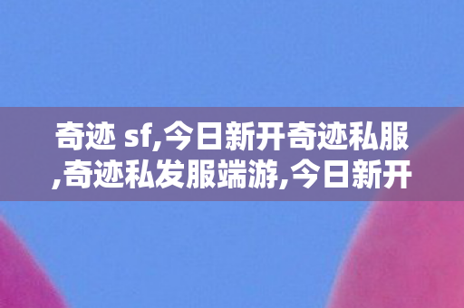 奇迹 sf,今日新开奇迹私服,奇迹私发服端游,今日新开奇迹私服