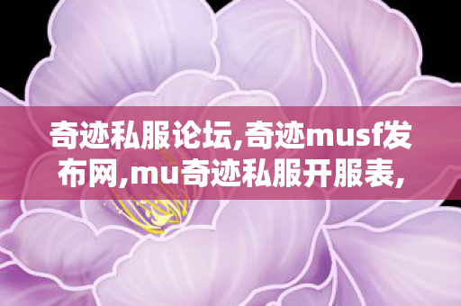 奇迹私服论坛,奇迹musf发布网,mu奇迹私服开服表,奇迹musf发布网