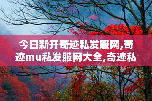 今日新开奇迹私发服网,奇迹mu私发服网大全,奇迹私,奇迹mu私发服网大全