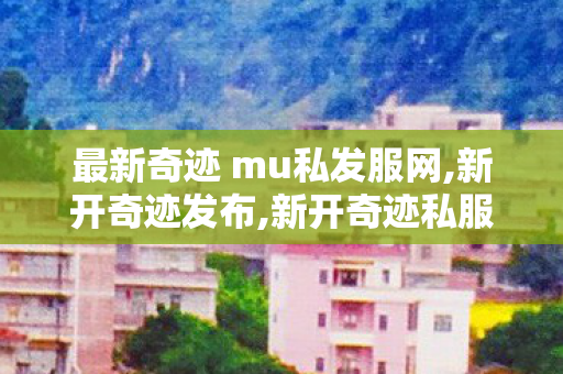 最新奇迹 mu私发服网,新开奇迹发布,新开奇迹私服大全,新开奇迹发布