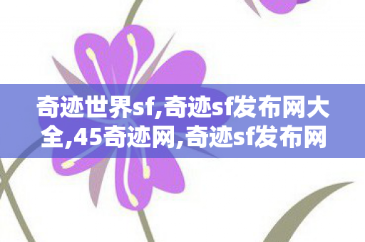 奇迹世界sf,奇迹sf发布网大全,45奇迹网,奇迹sf发布网大全