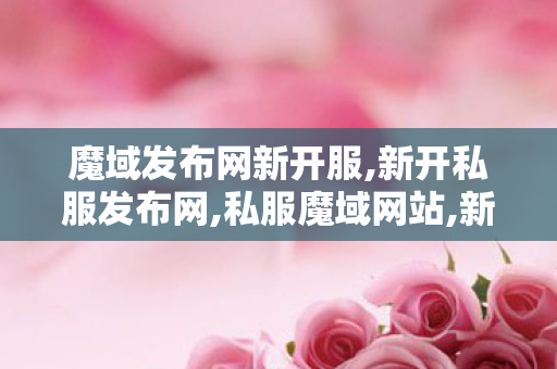 魔域发布网新开服,新开私服发布网,私服魔域网站,新开私服发布网
