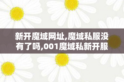 新开魔域网址,魔域私服没有了吗,001魔域私新开服发布网,魔域私服没有了吗
