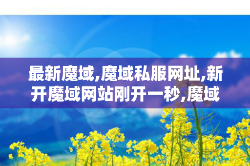 最新魔域,魔域私服网址,新开魔域网站刚开一秒,魔域私服网址
