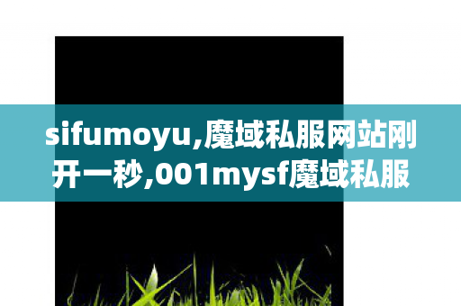 sifumoyu,魔域私服网站刚开一秒,001mysf魔域私服,魔域私服网站刚开一秒