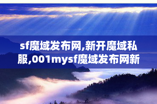 sf魔域发布网,新开魔域私服,001mysf魔域发布网新开服,新开魔域私服